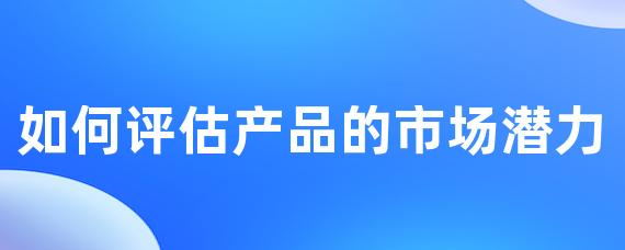如何評估產品的市場潛力-LinkFlow博客